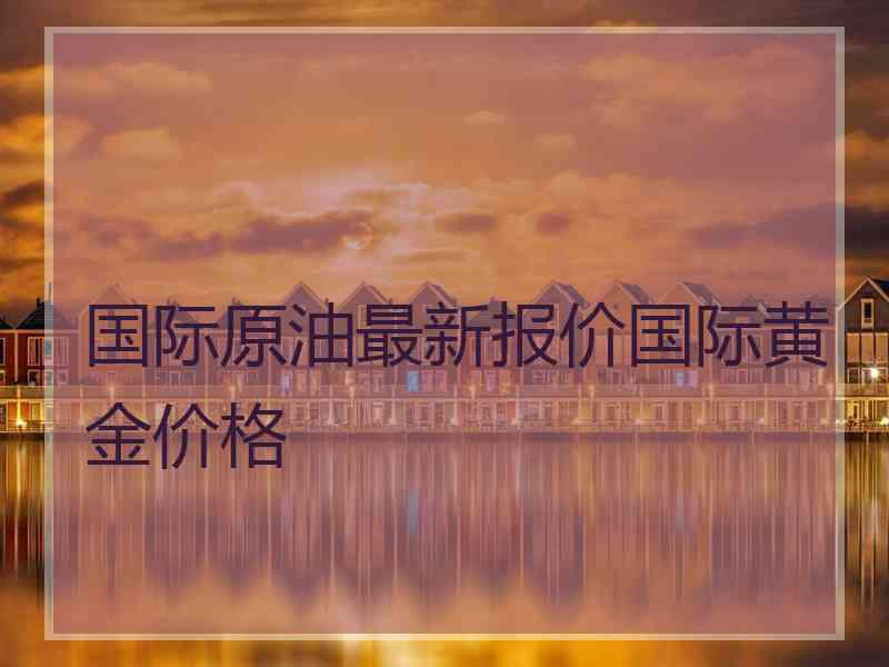 国际原油最新报价国际黄金价格
