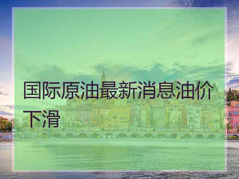 国际原油最新消息油价下滑