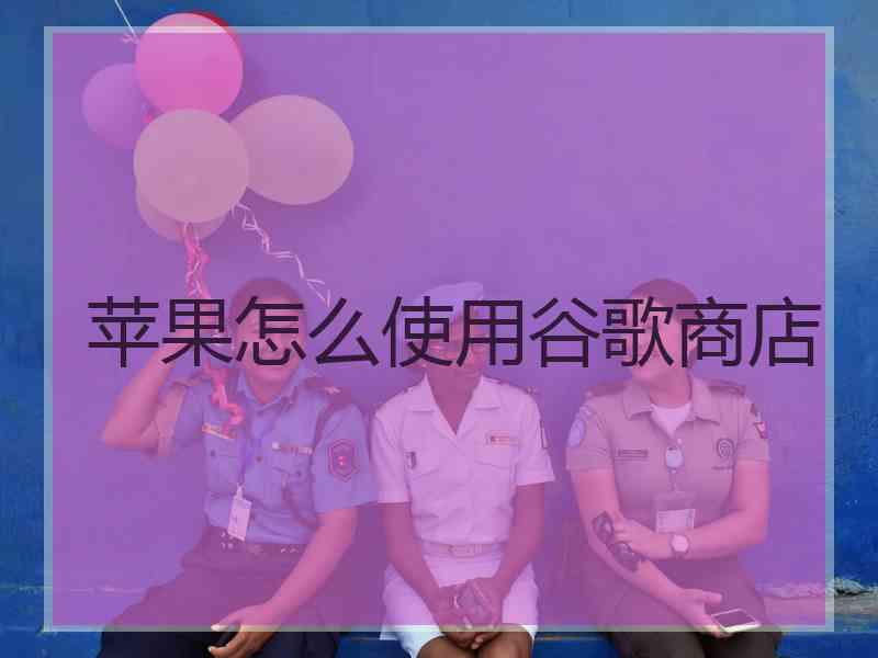 苹果怎么使用谷歌商店