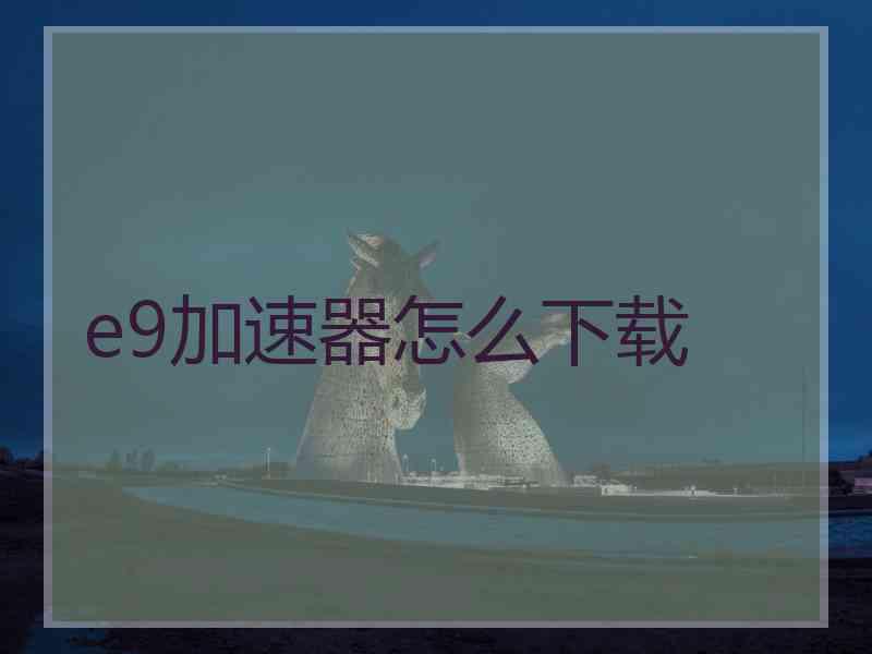 e9加速器怎么下载