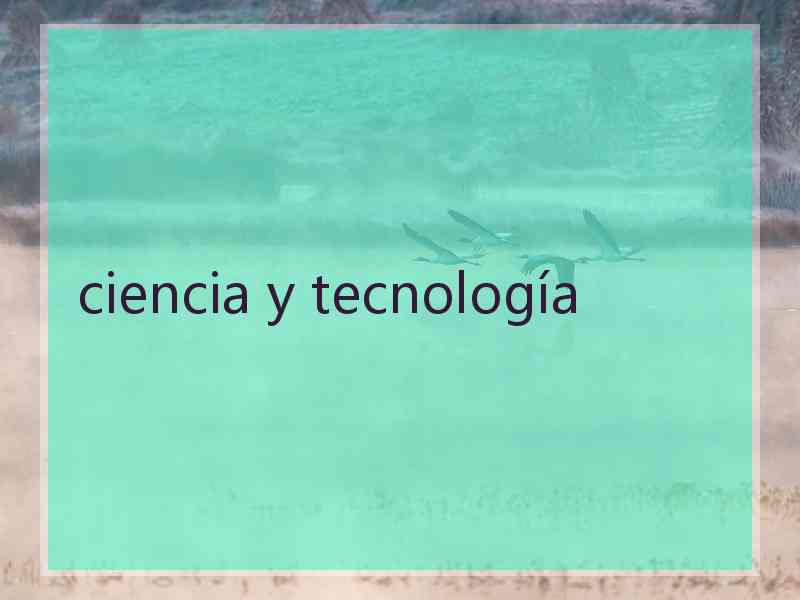 ciencia y tecnología