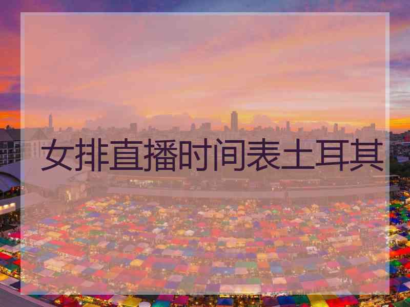 女排直播时间表土耳其