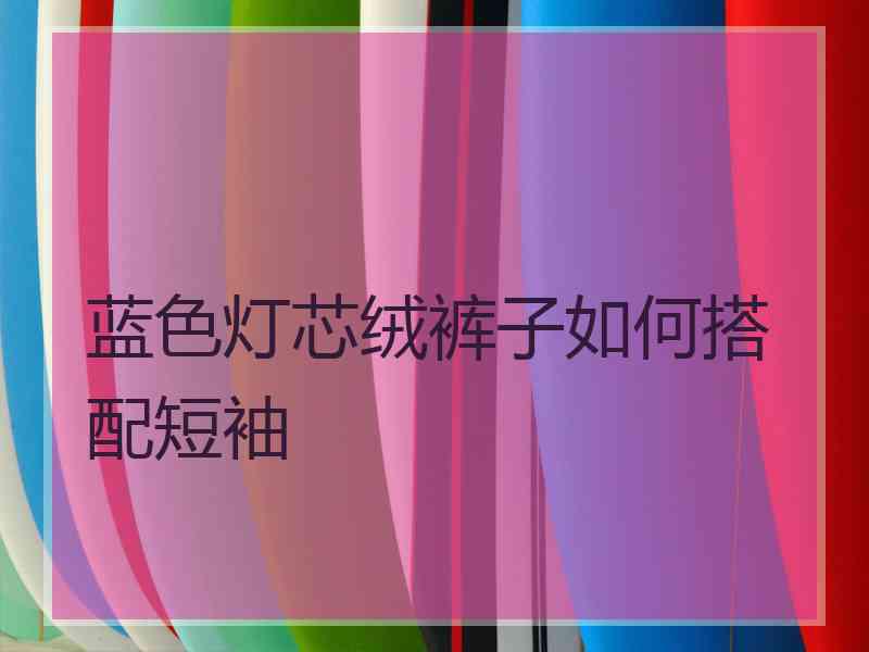 蓝色灯芯绒裤子如何搭配短袖