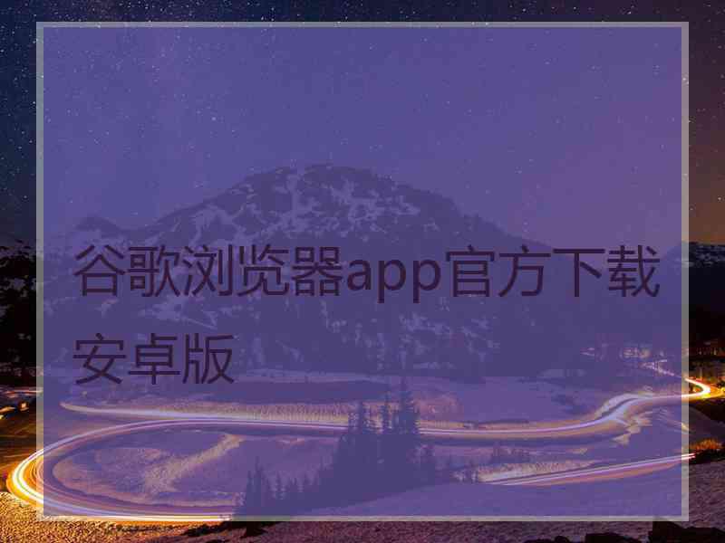 谷歌浏览器app官方下载安卓版