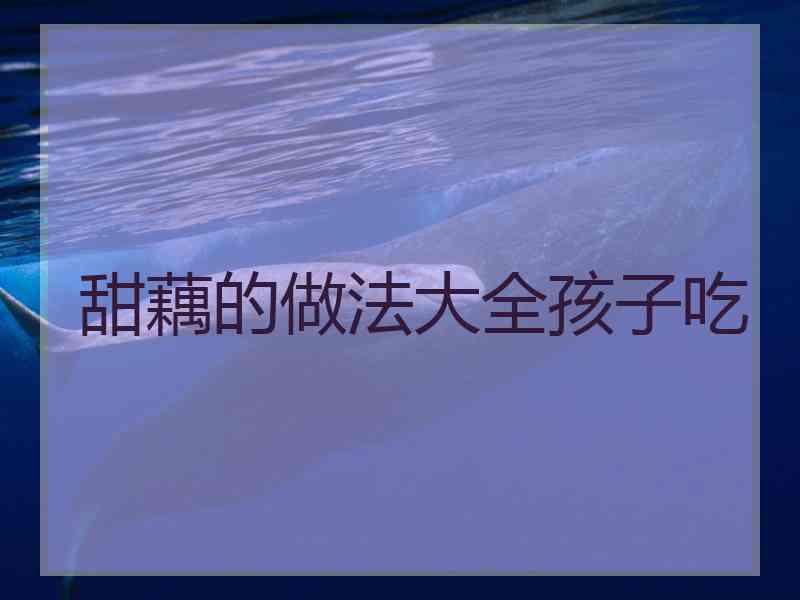 甜藕的做法大全孩子吃