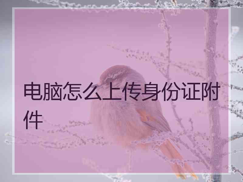 电脑怎么上传身份证附件