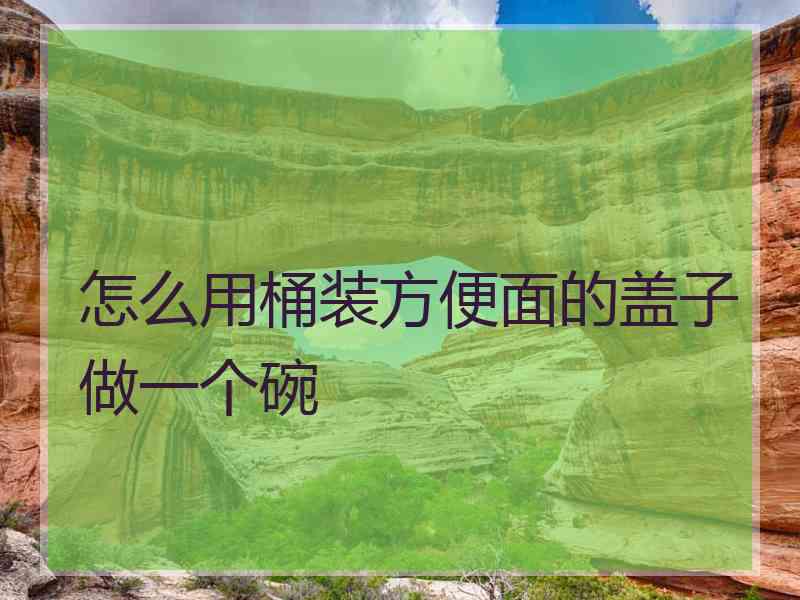 怎么用桶装方便面的盖子做一个碗