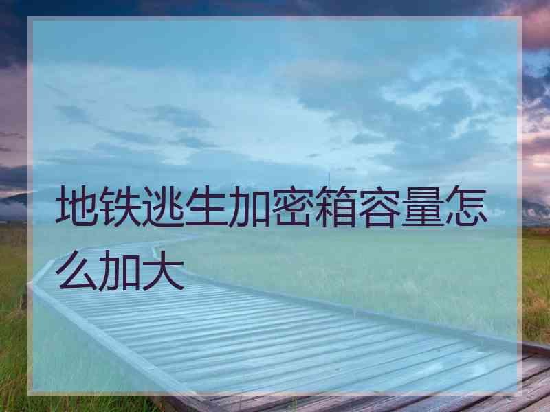 地铁逃生加密箱容量怎么加大