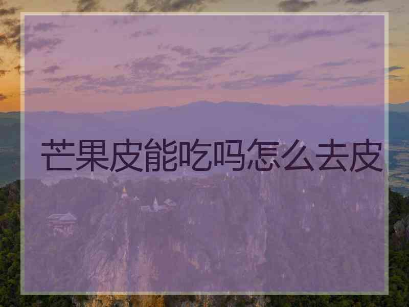 芒果皮能吃吗怎么去皮